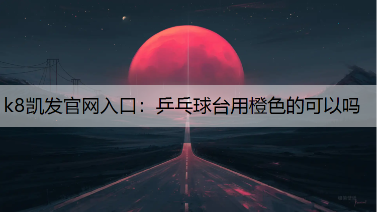 k8凯发官网入口：乒乓球台用橙色的可以吗