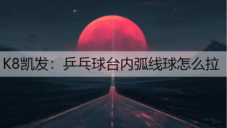 K8凯发：乒乓球台内弧线球怎么拉